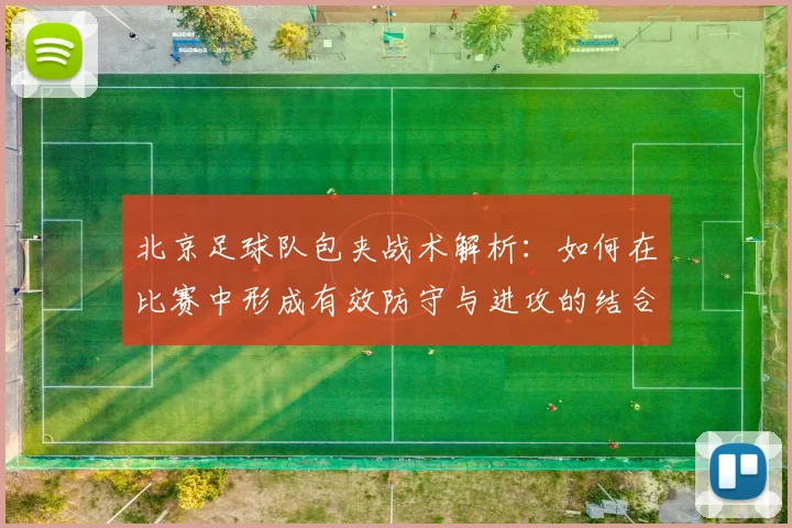 北京足球队包夹战术解析：如何在比赛中形成有效防守与进攻的结合