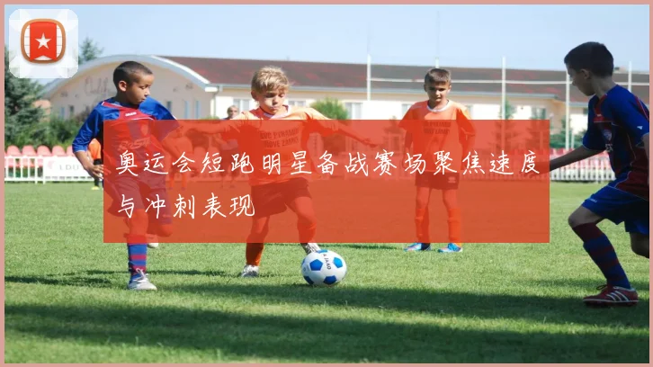 奥运会短跑明星备战赛场聚焦速度与冲刺表现