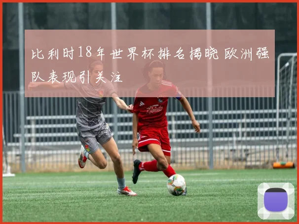 比利时18年世界杯排名揭晓 欧洲强队表现引关注