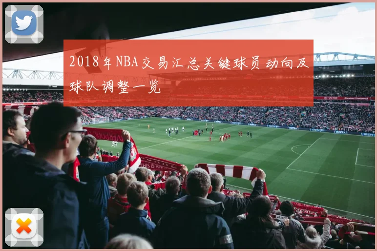 2018年NBA交易汇总关键球员动向及球队调整一览