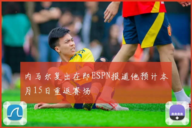 内马尔复出在即ESPN报道他预计本月15日重返赛场