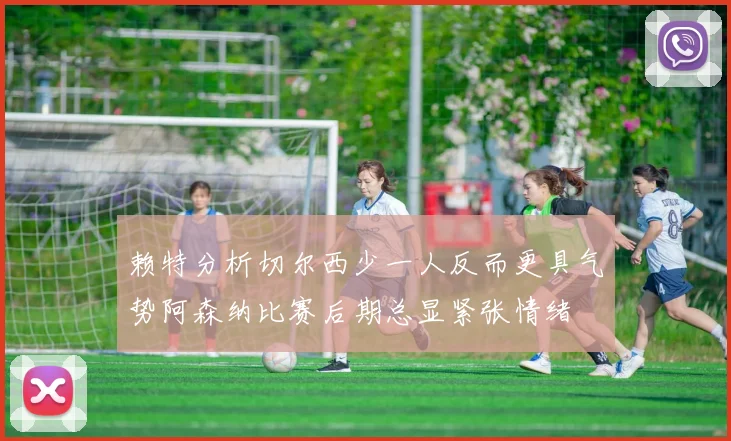 赖特分析切尔西少一人反而更具气势阿森纳比赛后期总显紧张情绪