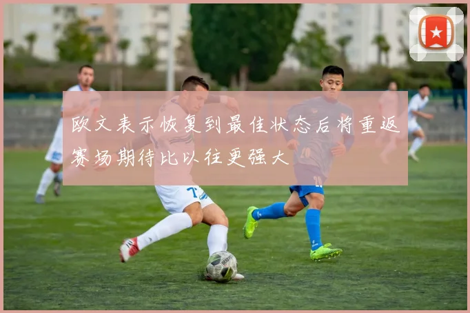 欧文表示恢复到最佳状态后将重返赛场期待比以往更强大