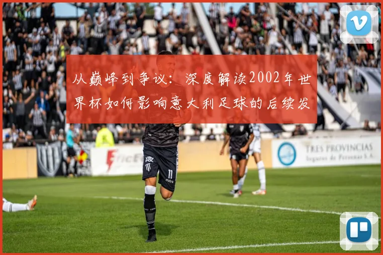 从巅峰到争议：深度解读2002年世界杯如何影响意大利足球的后续发展