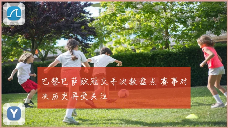 巴黎巴萨欧冠交手次数盘点 赛事对决历史再受关注